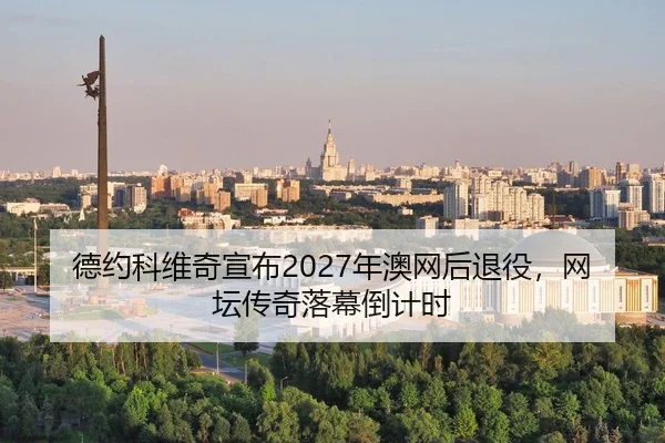 德约科维奇宣布2027年澳网后退役，网坛传奇落幕倒计时